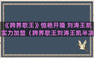 《跨界歌王》惊艳开嗓 刘涛王凯实力加盟（跨界歌王刘涛王凯半决赛）(小沈阳《跨界歌王》)